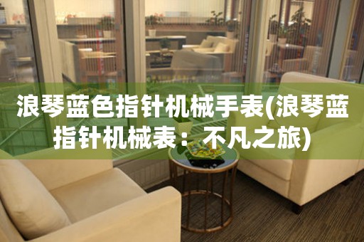 浪琴藍(lán)色指針機(jī)械手表(浪琴藍(lán)指針機(jī)械表：不凡之旅)