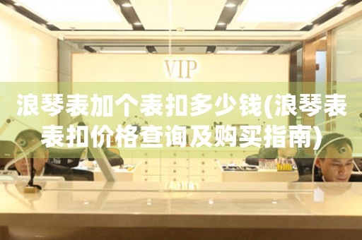 浪琴表加個(gè)表扣多少錢(浪琴表表扣價(jià)格查詢及購買指南)