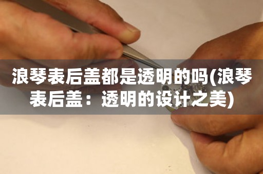 浪琴表后蓋都是透明的嗎(浪琴表后蓋：透明的設(shè)計(jì)之美)