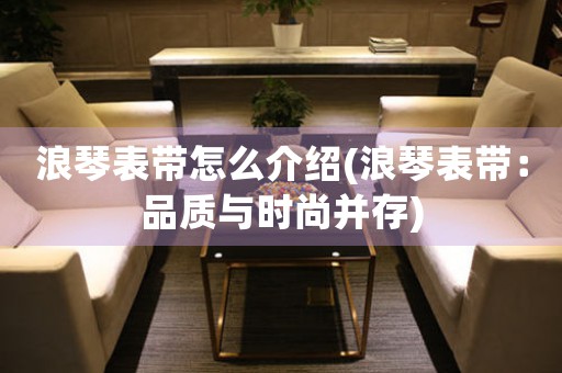 浪琴表帶怎么介紹(浪琴表帶：品質(zhì)與時(shí)尚并存)