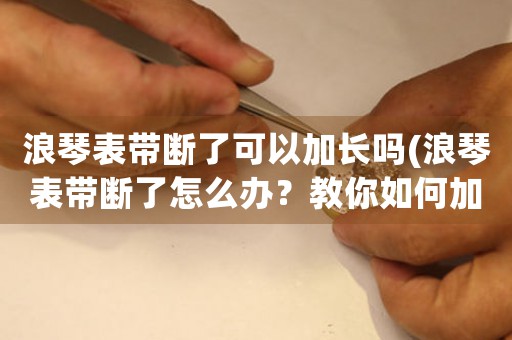 浪琴表帶斷了可以加長嗎(浪琴表帶斷了怎么辦？教你如何加長表帶！)