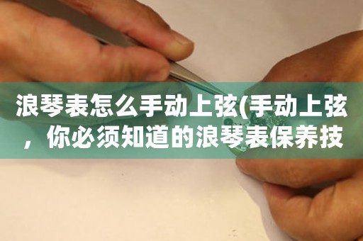 浪琴表怎么手動上弦(手動上弦，你必須知道的浪琴表保養(yǎng)技巧)