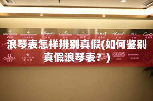浪琴表怎樣辨別真假(如何鑒別真假浪琴表？)