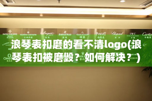 浪琴表扣磨的看不清logo(浪琴表扣被磨毀？如何解決？)