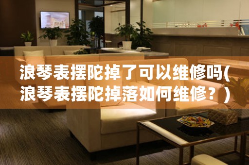 浪琴表擺陀掉了可以維修嗎(浪琴表擺陀掉落如何維修？)