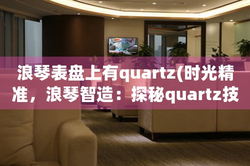 浪琴表盤上有quartz(時(shí)光精準(zhǔn)，浪琴智造：探秘quartz技術(shù)在浪琴表盤上的精準(zhǔn)奧秘)
