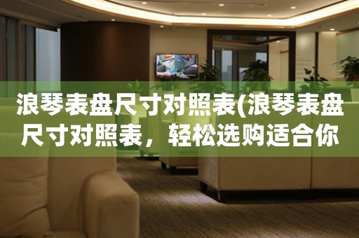 浪琴表盤尺寸對照表(浪琴表盤尺寸對照表，輕松選購適合你的理想腕表)