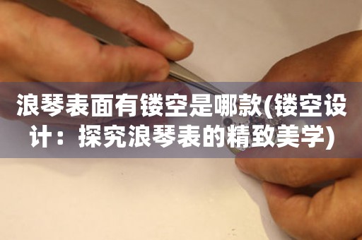 浪琴表面有鏤空是哪款(鏤空設(shè)計：探究浪琴表的精致美學(xué))