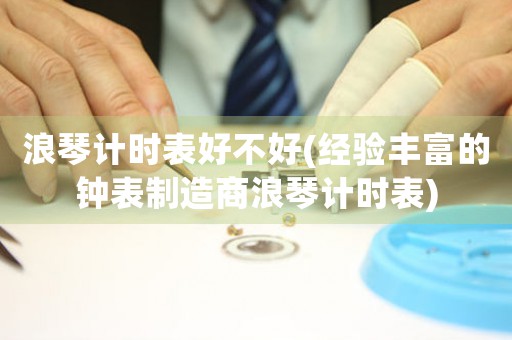浪琴計時表好不好(經(jīng)驗豐富的鐘表制造商浪琴計時表)