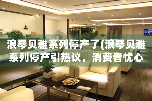 浪琴貝雅系列停產(chǎn)了(浪琴貝雅系列停產(chǎn)引熱議，消費者憂心品牌前途)