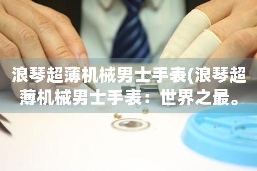 浪琴超薄機械男士手表(浪琴超薄機械男士手表：世界之最。)