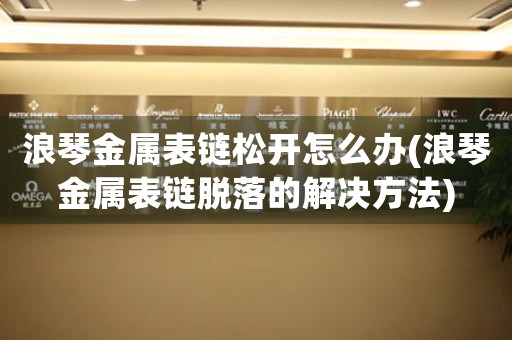 浪琴金屬表鏈松開怎么辦(浪琴金屬表鏈脫落的解決方法)