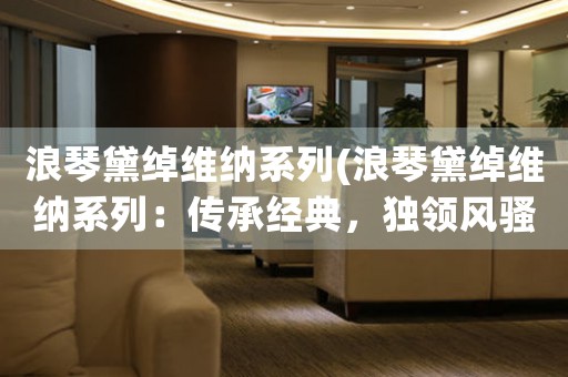 浪琴黛綽維納系列(浪琴黛綽維納系列：傳承經(jīng)典，獨領(lǐng)風(fēng)騷)