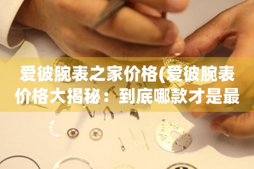 愛彼腕表之家價格(愛彼腕表價格大揭秘：到底哪款才是最值得入手的？)