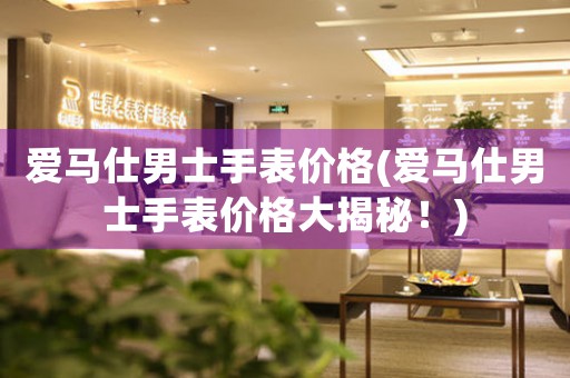 愛馬仕男士手表價格(愛馬仕男士手表價格大揭秘！)