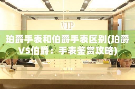 珀爵手表和伯爵手表區(qū)別(珀爵VS伯爵：手表鑒賞攻略)