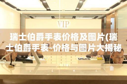 瑞士伯爵手表價格及圖片(瑞士伯爵手表-價格與圖片大揭秘)