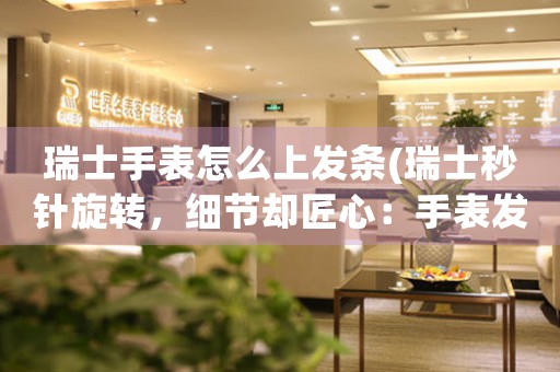 瑞士手表怎么上發(fā)條(瑞士秒針旋轉(zhuǎn)，細節(jié)卻匠心：手表發(fā)條全解析)