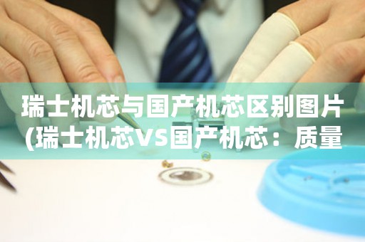 瑞士機芯與國產(chǎn)機芯區(qū)別圖片(瑞士機芯VS國產(chǎn)機芯：質(zhì)量、技術(shù)差異分析)
