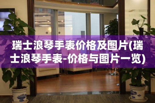 瑞士浪琴手表價格及圖片(瑞士浪琴手表-價格與圖片一覽)