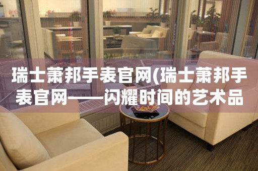 瑞士蕭邦手表官網(wǎng)(瑞士蕭邦手表官網(wǎng)——閃耀時(shí)間的藝術(shù)品)
