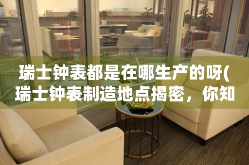 瑞士鐘表都是在哪生產(chǎn)的呀(瑞士鐘表制造地點(diǎn)揭密，你知道嗎？)