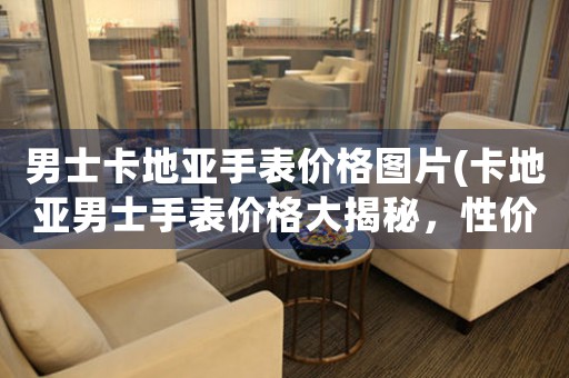 男士卡地亞手表價(jià)格圖片(卡地亞男士手表價(jià)格大揭秘，性價(jià)比最高的手表盤點(diǎn)！)