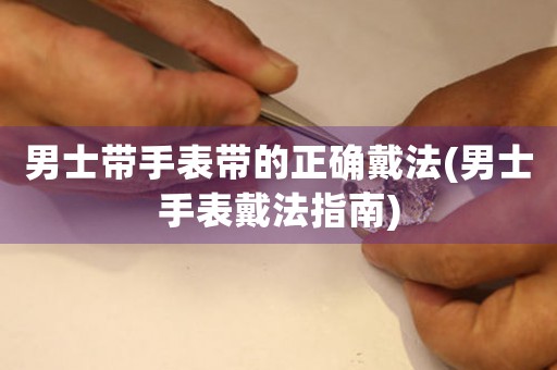男士帶手表帶的正確戴法(男士手表戴法指南)