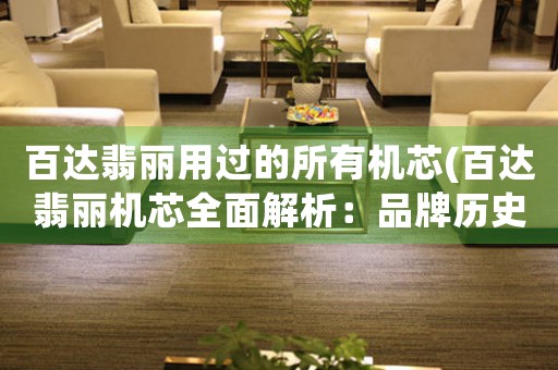 百達(dá)翡麗用過(guò)的所有機(jī)芯(百達(dá)翡麗機(jī)芯全面解析：品牌歷史、技術(shù)介紹、未來(lái)趨勢(shì))
