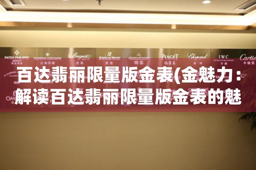 百達(dá)翡麗限量版金表(金魅力：解讀百達(dá)翡麗限量版金表的魅力所在)