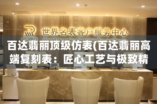 百達(dá)翡麗頂級(jí)仿表(百達(dá)翡麗高端復(fù)刻表：匠心工藝與極致精準(zhǔn)的完美結(jié)合)