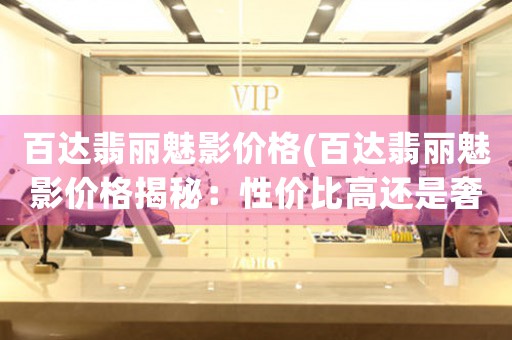 百達翡麗魅影價格(百達翡麗魅影價格揭秘：性價比高還是奢華體驗？)