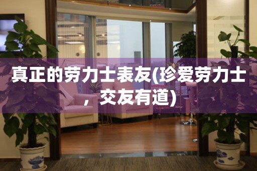 真正的勞力士表友(珍愛勞力士，交友有道)