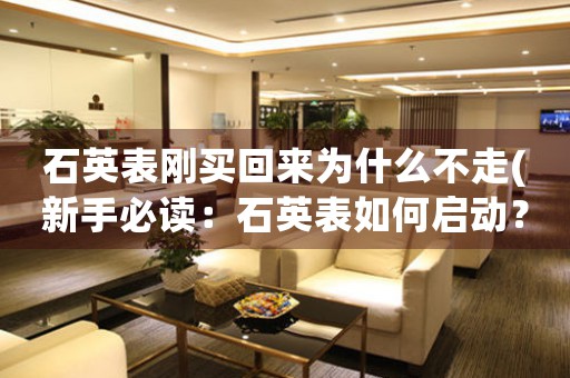 石英表剛買回來為什么不走(新手必讀：石英表如何啟動？)