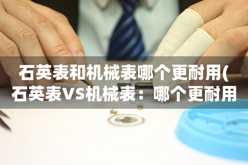 石英表和機械表哪個更耐用(石英表VS機械表：哪個更耐用？)