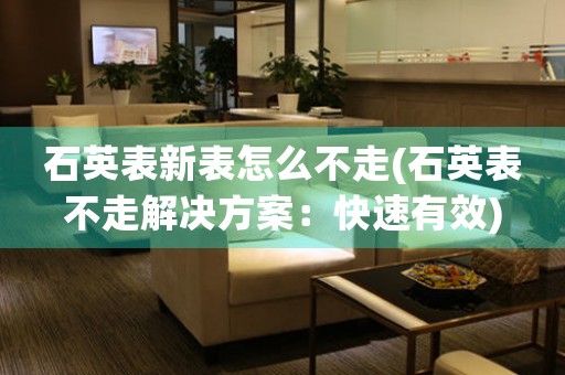 石英表新表怎么不走(石英表不走解決方案：快速有效)