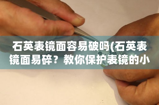 石英表鏡面容易破嗎(石英表鏡面易碎？教你保護(hù)表鏡的小技巧！)