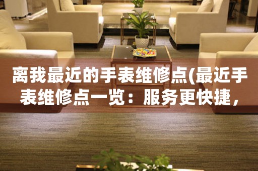 離我最近的手表維修點(diǎn)(最近手表維修點(diǎn)一覽：服務(wù)更快捷，價(jià)格更優(yōu)惠)