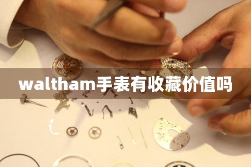 waltham手表有收藏價(jià)值嗎
