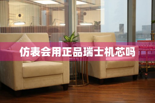 仿表會(huì)用正品瑞士機(jī)芯嗎