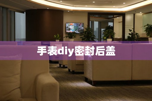手表diy密封后蓋