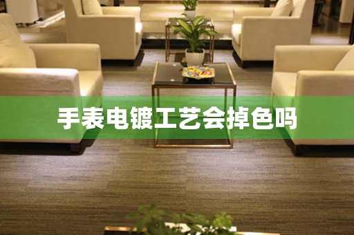 手表電鍍工藝會掉色嗎