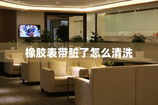 橡膠表帶臟了怎么清洗