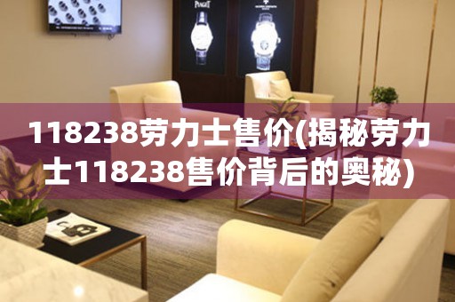 118238勞力士售價(揭秘勞力士118238售價背后的奧秘)