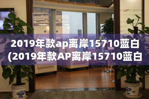 2019年款ap離岸15710藍白(2019年款AP離岸15710藍白：探索AP系列新成員)