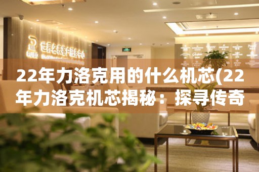 22年力洛克用的什么機芯(22年力洛克機芯揭秘：探尋傳奇背后的技術創(chuàng)新)