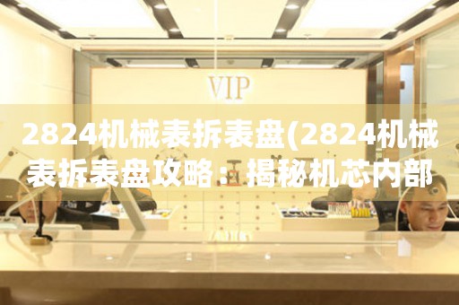 2824機(jī)械表拆表盤(pán)(2824機(jī)械表拆表盤(pán)攻略：揭秘機(jī)芯內(nèi)部奧秘)