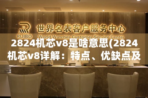 2824機(jī)芯v8是啥意思(2824機(jī)芯v8詳解：特點(diǎn)、優(yōu)缺點(diǎn)及適用品牌)
