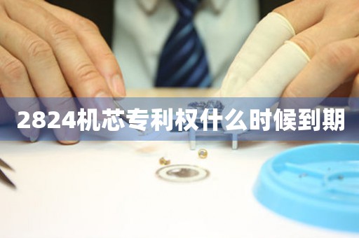 2824機(jī)芯專(zhuān)利權(quán)什么時(shí)候到期