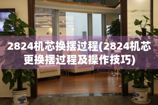 2824機(jī)芯換擺過(guò)程(2824機(jī)芯更換擺過(guò)程及操作技巧)